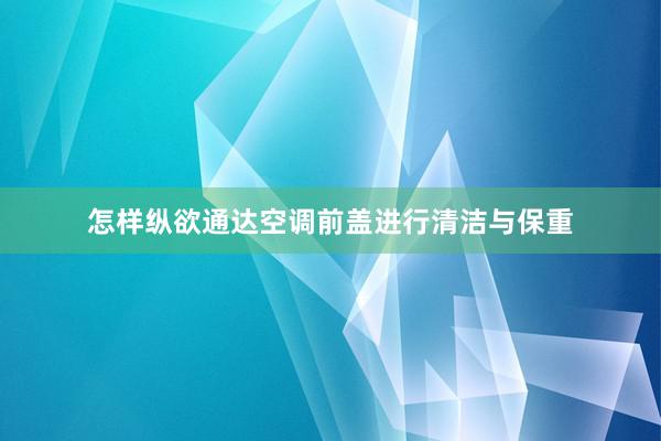 怎样纵欲通达空调前盖进行清洁与保重